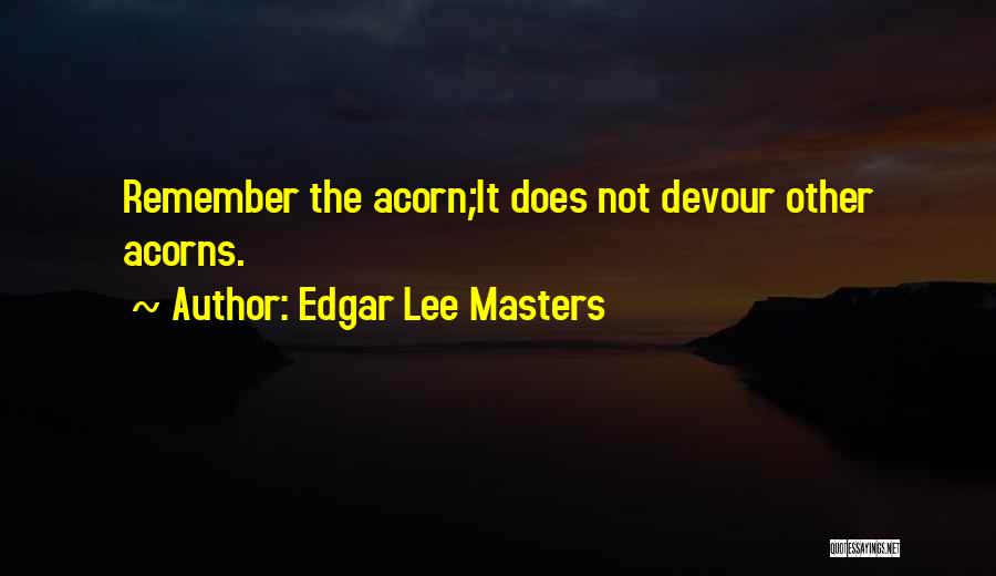 Edgar Lee Masters Quotes: Remember The Acorn;it Does Not Devour Other Acorns.