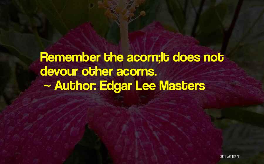 Edgar Lee Masters Quotes: Remember The Acorn;it Does Not Devour Other Acorns.