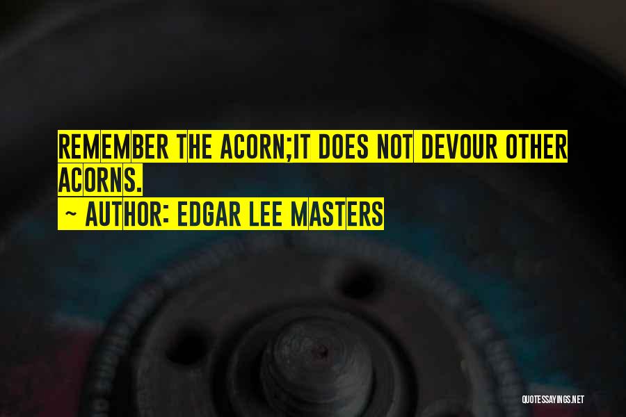 Edgar Lee Masters Quotes: Remember The Acorn;it Does Not Devour Other Acorns.