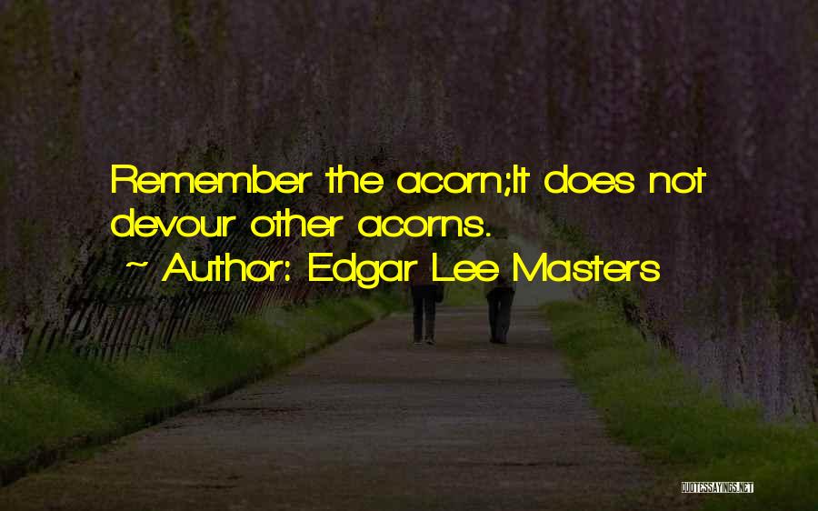 Edgar Lee Masters Quotes: Remember The Acorn;it Does Not Devour Other Acorns.