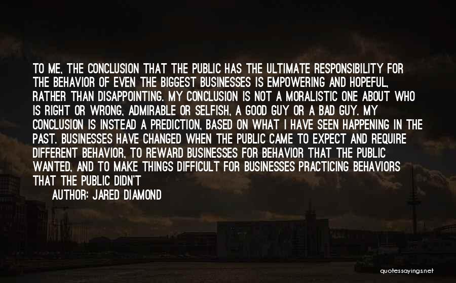 Jared Diamond Quotes: To Me, The Conclusion That The Public Has The Ultimate Responsibility For The Behavior Of Even The Biggest Businesses Is