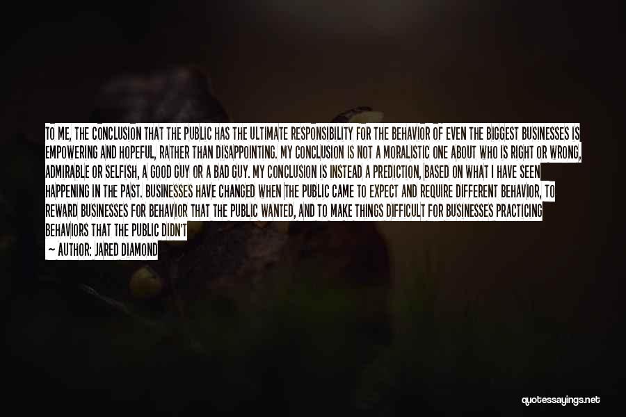 Jared Diamond Quotes: To Me, The Conclusion That The Public Has The Ultimate Responsibility For The Behavior Of Even The Biggest Businesses Is