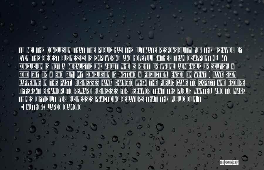 Jared Diamond Quotes: To Me, The Conclusion That The Public Has The Ultimate Responsibility For The Behavior Of Even The Biggest Businesses Is