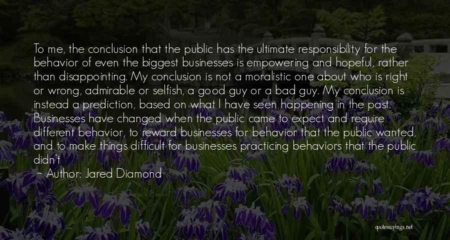 Jared Diamond Quotes: To Me, The Conclusion That The Public Has The Ultimate Responsibility For The Behavior Of Even The Biggest Businesses Is