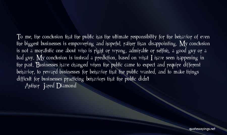 Jared Diamond Quotes: To Me, The Conclusion That The Public Has The Ultimate Responsibility For The Behavior Of Even The Biggest Businesses Is