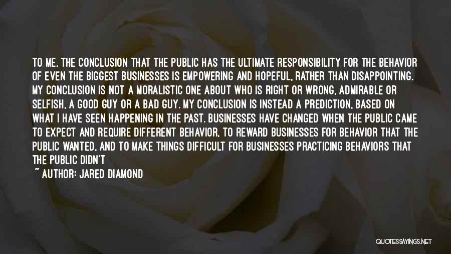 Jared Diamond Quotes: To Me, The Conclusion That The Public Has The Ultimate Responsibility For The Behavior Of Even The Biggest Businesses Is