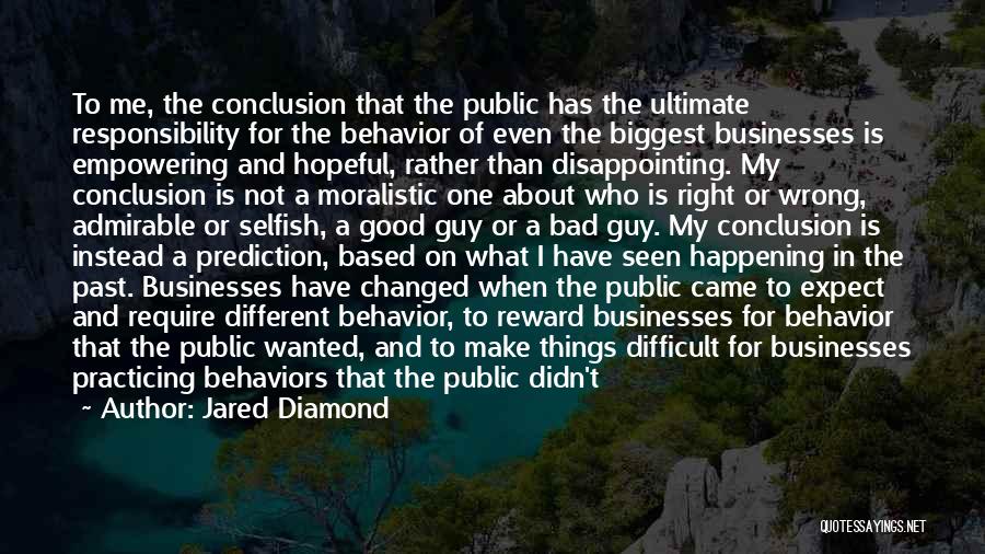 Jared Diamond Quotes: To Me, The Conclusion That The Public Has The Ultimate Responsibility For The Behavior Of Even The Biggest Businesses Is