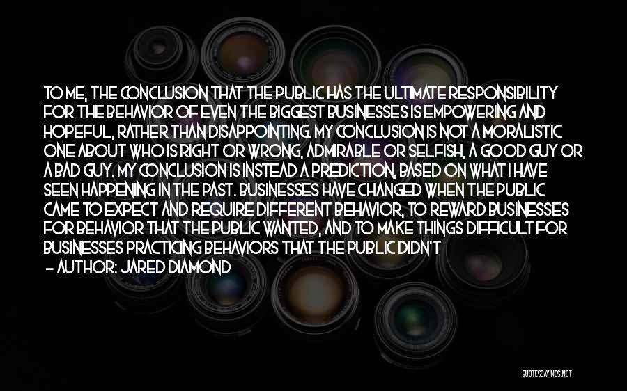 Jared Diamond Quotes: To Me, The Conclusion That The Public Has The Ultimate Responsibility For The Behavior Of Even The Biggest Businesses Is