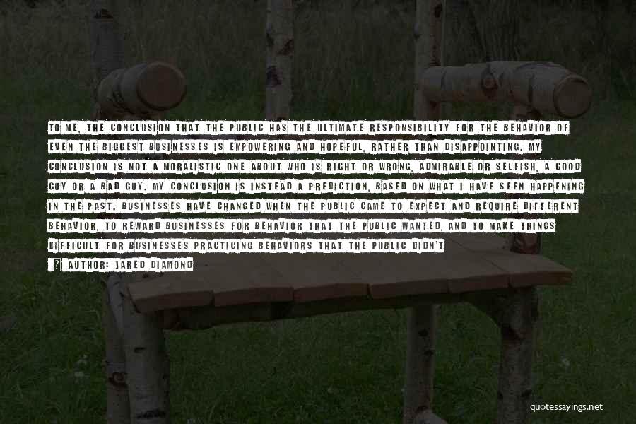 Jared Diamond Quotes: To Me, The Conclusion That The Public Has The Ultimate Responsibility For The Behavior Of Even The Biggest Businesses Is
