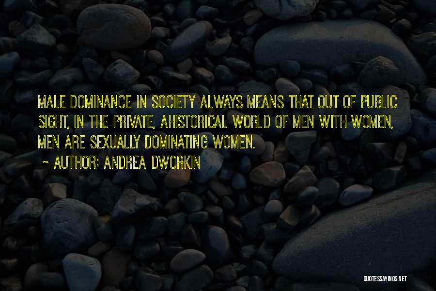 Andrea Dworkin Quotes: Male Dominance In Society Always Means That Out Of Public Sight, In The Private, Ahistorical World Of Men With Women,