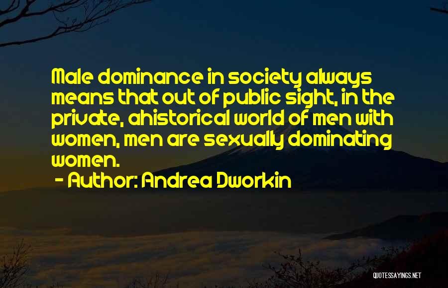 Andrea Dworkin Quotes: Male Dominance In Society Always Means That Out Of Public Sight, In The Private, Ahistorical World Of Men With Women,