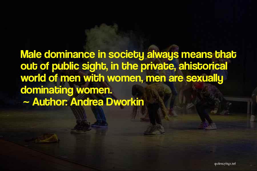 Andrea Dworkin Quotes: Male Dominance In Society Always Means That Out Of Public Sight, In The Private, Ahistorical World Of Men With Women,