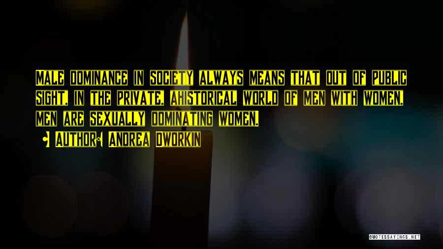 Andrea Dworkin Quotes: Male Dominance In Society Always Means That Out Of Public Sight, In The Private, Ahistorical World Of Men With Women,