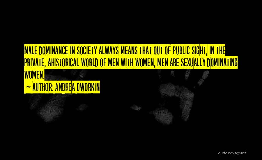 Andrea Dworkin Quotes: Male Dominance In Society Always Means That Out Of Public Sight, In The Private, Ahistorical World Of Men With Women,