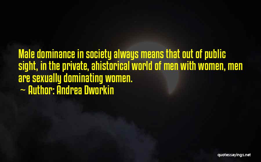 Andrea Dworkin Quotes: Male Dominance In Society Always Means That Out Of Public Sight, In The Private, Ahistorical World Of Men With Women,