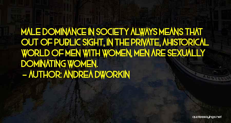 Andrea Dworkin Quotes: Male Dominance In Society Always Means That Out Of Public Sight, In The Private, Ahistorical World Of Men With Women,