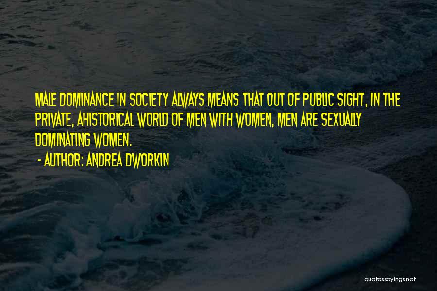Andrea Dworkin Quotes: Male Dominance In Society Always Means That Out Of Public Sight, In The Private, Ahistorical World Of Men With Women,