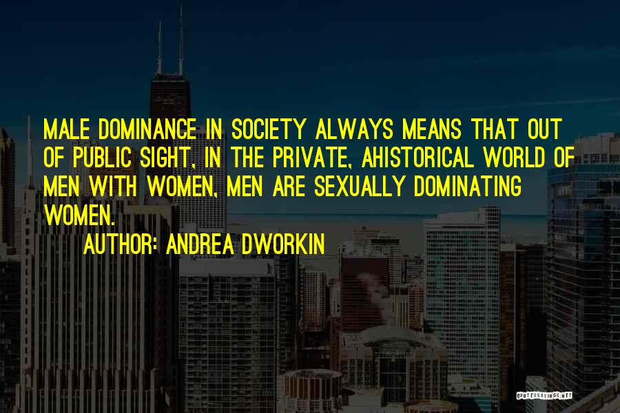Andrea Dworkin Quotes: Male Dominance In Society Always Means That Out Of Public Sight, In The Private, Ahistorical World Of Men With Women,