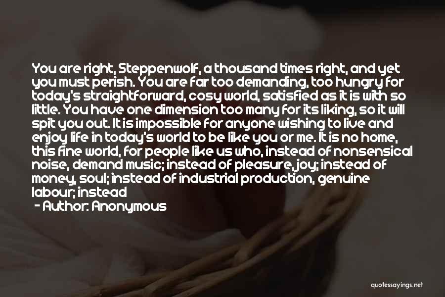 Anonymous Quotes: You Are Right, Steppenwolf, A Thousand Times Right, And Yet You Must Perish. You Are Far Too Demanding, Too Hungry