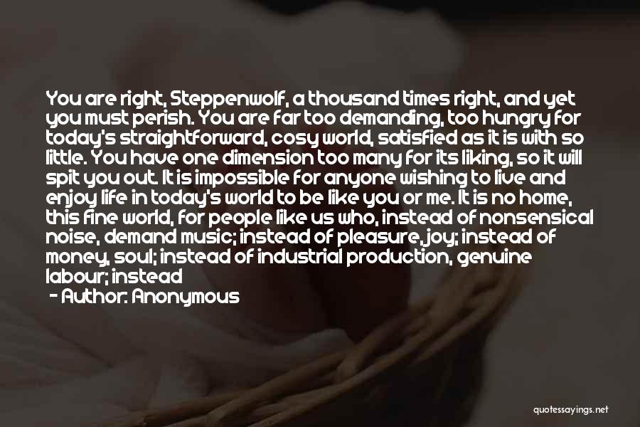 Anonymous Quotes: You Are Right, Steppenwolf, A Thousand Times Right, And Yet You Must Perish. You Are Far Too Demanding, Too Hungry