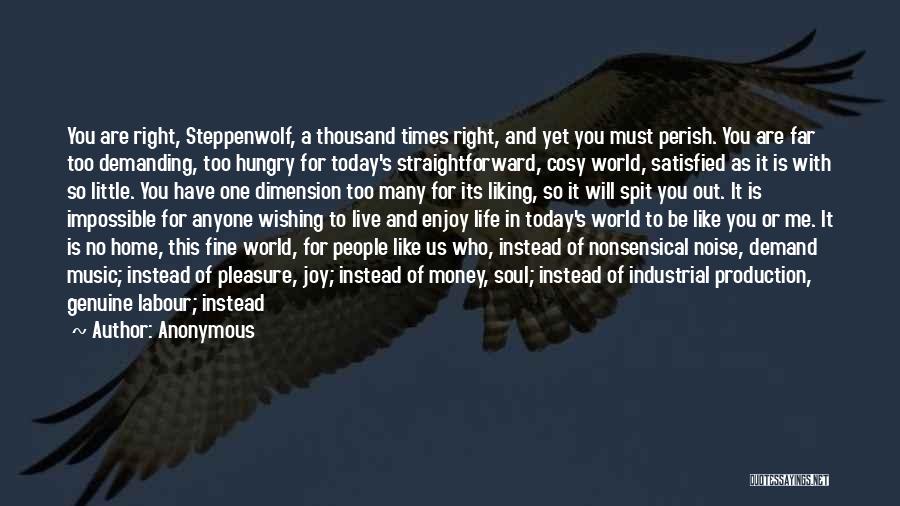 Anonymous Quotes: You Are Right, Steppenwolf, A Thousand Times Right, And Yet You Must Perish. You Are Far Too Demanding, Too Hungry