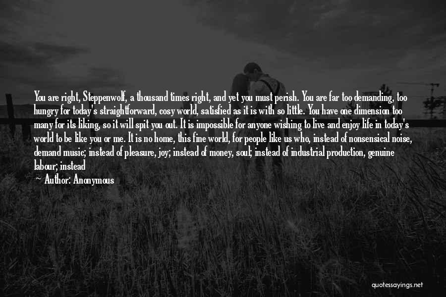 Anonymous Quotes: You Are Right, Steppenwolf, A Thousand Times Right, And Yet You Must Perish. You Are Far Too Demanding, Too Hungry