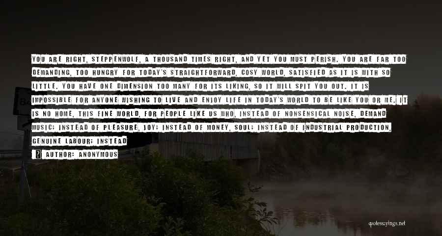 Anonymous Quotes: You Are Right, Steppenwolf, A Thousand Times Right, And Yet You Must Perish. You Are Far Too Demanding, Too Hungry