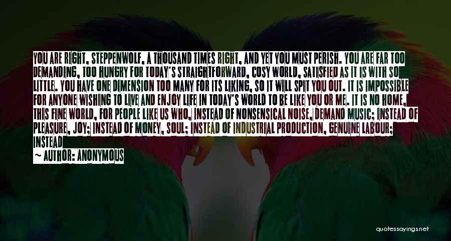 Anonymous Quotes: You Are Right, Steppenwolf, A Thousand Times Right, And Yet You Must Perish. You Are Far Too Demanding, Too Hungry