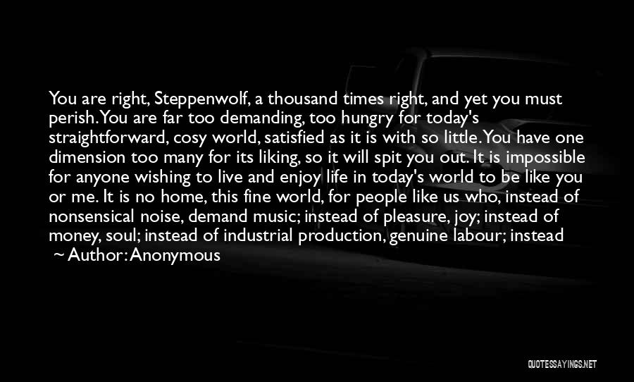 Anonymous Quotes: You Are Right, Steppenwolf, A Thousand Times Right, And Yet You Must Perish. You Are Far Too Demanding, Too Hungry