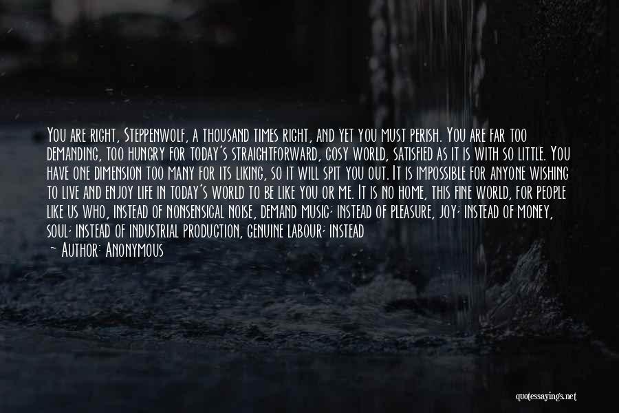 Anonymous Quotes: You Are Right, Steppenwolf, A Thousand Times Right, And Yet You Must Perish. You Are Far Too Demanding, Too Hungry