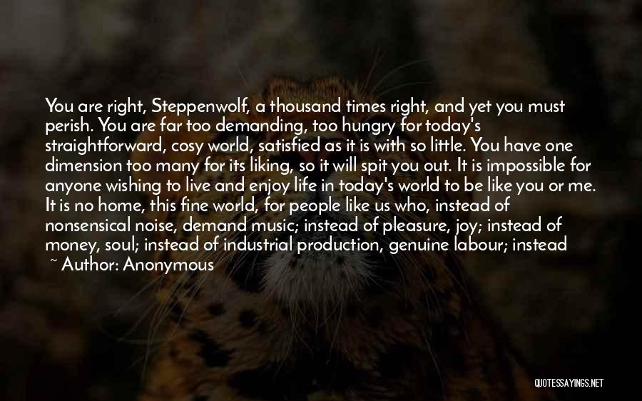 Anonymous Quotes: You Are Right, Steppenwolf, A Thousand Times Right, And Yet You Must Perish. You Are Far Too Demanding, Too Hungry