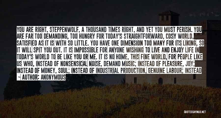 Anonymous Quotes: You Are Right, Steppenwolf, A Thousand Times Right, And Yet You Must Perish. You Are Far Too Demanding, Too Hungry