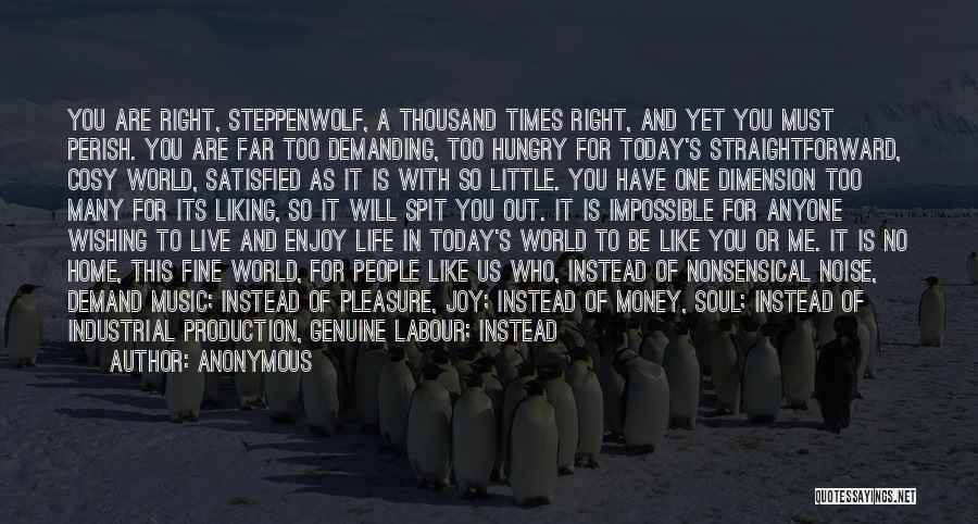 Anonymous Quotes: You Are Right, Steppenwolf, A Thousand Times Right, And Yet You Must Perish. You Are Far Too Demanding, Too Hungry
