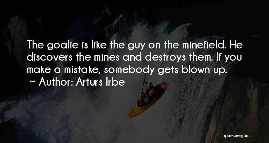 Arturs Irbe Quotes: The Goalie Is Like The Guy On The Minefield. He Discovers The Mines And Destroys Them. If You Make A