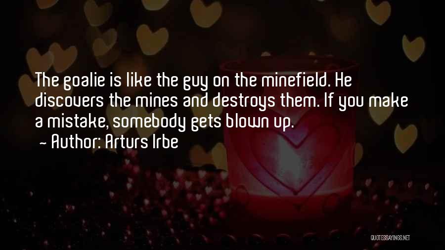Arturs Irbe Quotes: The Goalie Is Like The Guy On The Minefield. He Discovers The Mines And Destroys Them. If You Make A