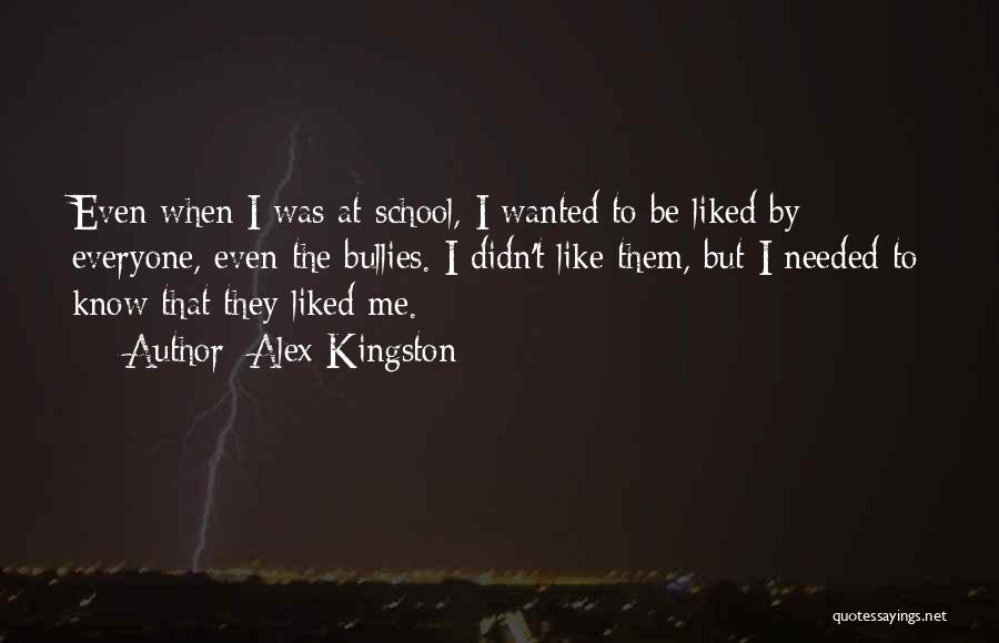 Alex Kingston Quotes: Even When I Was At School, I Wanted To Be Liked By Everyone, Even The Bullies. I Didn't Like Them,