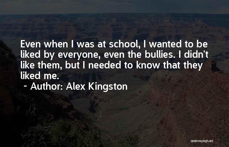 Alex Kingston Quotes: Even When I Was At School, I Wanted To Be Liked By Everyone, Even The Bullies. I Didn't Like Them,
