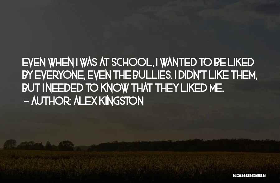 Alex Kingston Quotes: Even When I Was At School, I Wanted To Be Liked By Everyone, Even The Bullies. I Didn't Like Them,