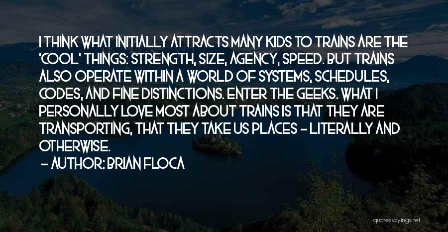 Brian Floca Quotes: I Think What Initially Attracts Many Kids To Trains Are The 'cool' Things: Strength, Size, Agency, Speed. But Trains Also