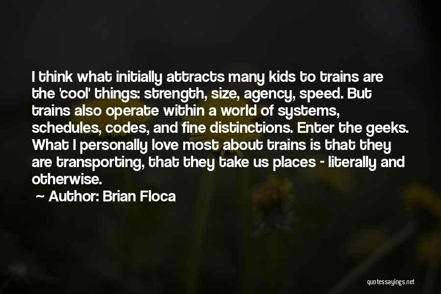 Brian Floca Quotes: I Think What Initially Attracts Many Kids To Trains Are The 'cool' Things: Strength, Size, Agency, Speed. But Trains Also