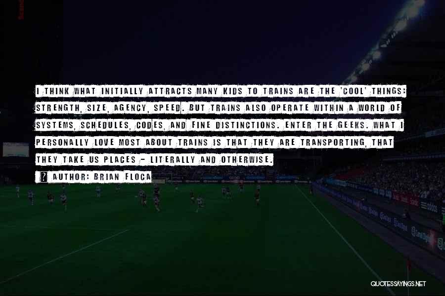 Brian Floca Quotes: I Think What Initially Attracts Many Kids To Trains Are The 'cool' Things: Strength, Size, Agency, Speed. But Trains Also
