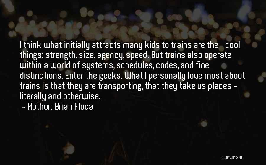 Brian Floca Quotes: I Think What Initially Attracts Many Kids To Trains Are The 'cool' Things: Strength, Size, Agency, Speed. But Trains Also