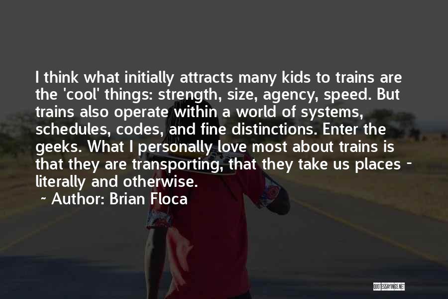 Brian Floca Quotes: I Think What Initially Attracts Many Kids To Trains Are The 'cool' Things: Strength, Size, Agency, Speed. But Trains Also