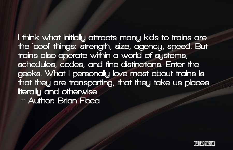 Brian Floca Quotes: I Think What Initially Attracts Many Kids To Trains Are The 'cool' Things: Strength, Size, Agency, Speed. But Trains Also