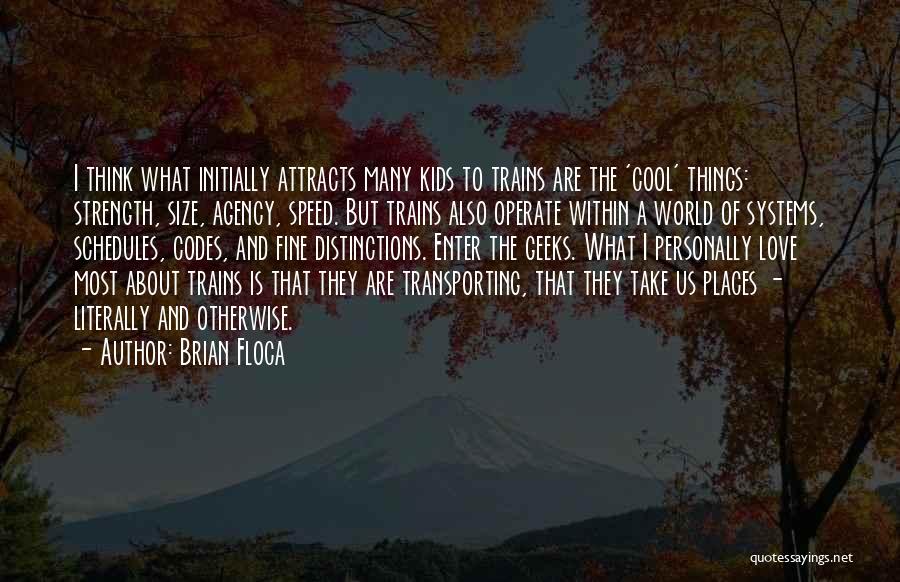 Brian Floca Quotes: I Think What Initially Attracts Many Kids To Trains Are The 'cool' Things: Strength, Size, Agency, Speed. But Trains Also