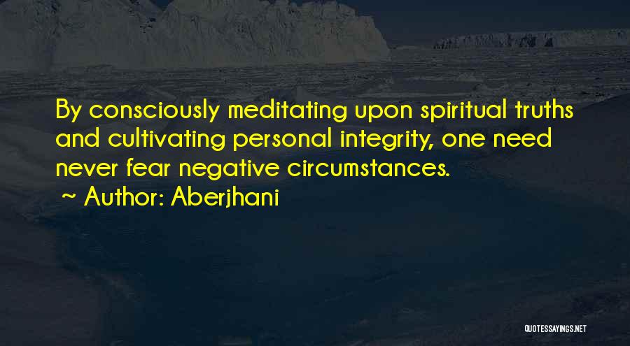 Aberjhani Quotes: By Consciously Meditating Upon Spiritual Truths And Cultivating Personal Integrity, One Need Never Fear Negative Circumstances.