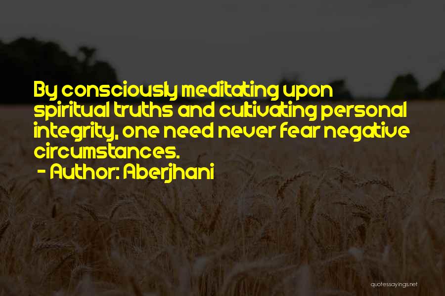 Aberjhani Quotes: By Consciously Meditating Upon Spiritual Truths And Cultivating Personal Integrity, One Need Never Fear Negative Circumstances.