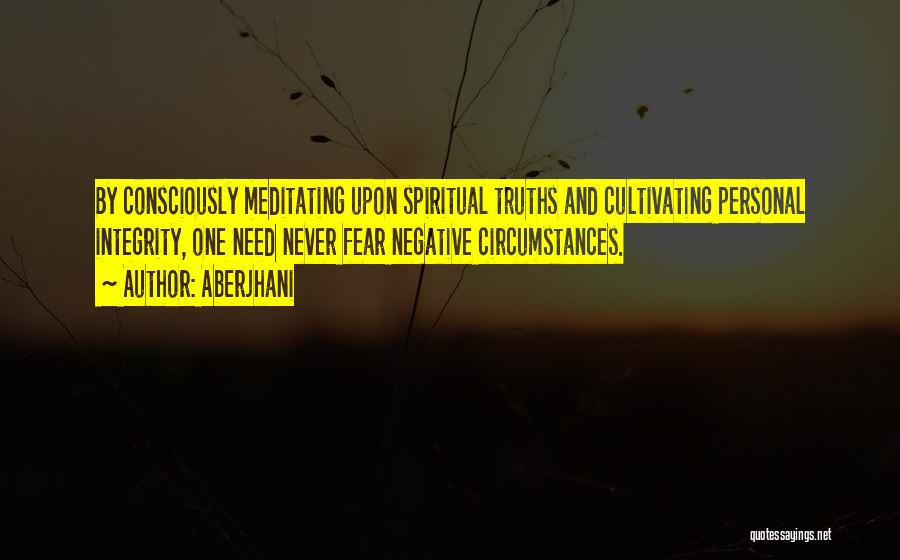 Aberjhani Quotes: By Consciously Meditating Upon Spiritual Truths And Cultivating Personal Integrity, One Need Never Fear Negative Circumstances.