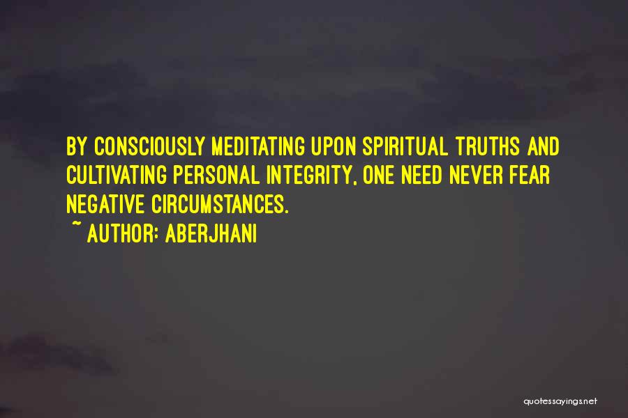 Aberjhani Quotes: By Consciously Meditating Upon Spiritual Truths And Cultivating Personal Integrity, One Need Never Fear Negative Circumstances.