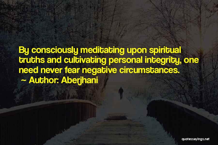 Aberjhani Quotes: By Consciously Meditating Upon Spiritual Truths And Cultivating Personal Integrity, One Need Never Fear Negative Circumstances.